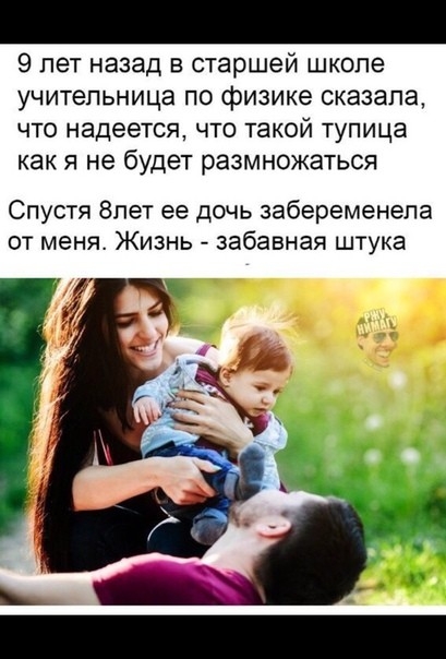 9 лет назад в старшей школе учительница по физике сказала что надеется что такой тупица как я не будет размножаться Спустя 8пет ее дочь забеременела от меня Жизнь забавная штука