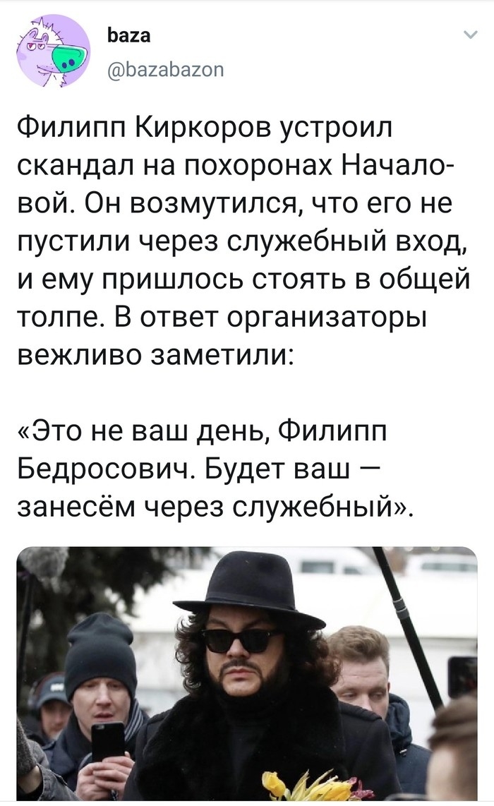 Ьаиа 7 ЬахаЬахоп Филипп Киркоров устроил скандал на похоронах Начало вой Он возмутился что его не пустили через служебный вход и ему пришлось стоять в общей толпе В ответ организаторы вежливо заметили Это не ваш день Филипп Бедросович Будет ваш занесём через служебный