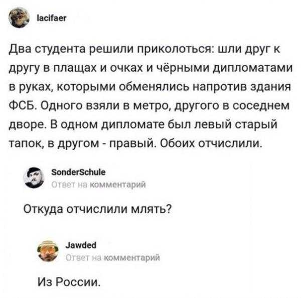 шие Два студента решили приколоться шли друг к другу в плащах и очках и чёрными дипломатами в руках которыми обменялись напротив здания ФСБ Одного взяли в метро дрУГ0го в соседнем дворе В одном дипломате был левый старый тапок в другом правый обоих отчислили штатам камнем а Откуда отчислили млять лисы кмменырии Из России