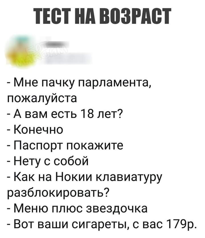 ТЕВТ нд ВПЗРАВТ Мне пачку парламента пожалуйста А вам есть 18 лет Конечно Паспорт покажите Нету с собой Как на Нокии клавиатуру разблокировать Меню плюс звездочка Вот ваши сигареты с вас 179р