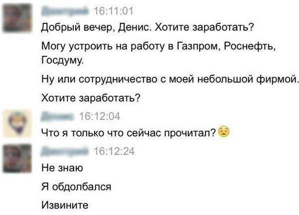 _ _ 164101 Добрый вечер Денис Хотите заработать Могу устроить на работу в Газпром Роснефть Госдуму Ну или сотрудничество с моей небольшой фирмой Хотите заработать 16 12 04 Что я только что сейчас прочитал _ 16 12 24 Не знаю Я обдолбался Извините