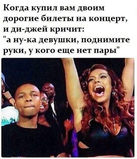 Когда купил вам двоим дорогие билеты на концерт и дИ джей кричит ну ка девушки поднимите руки у кого еще нет пары