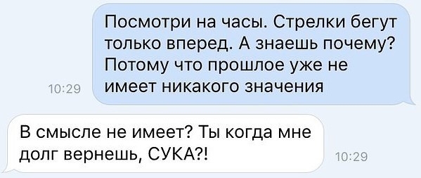 Посмотри на часы Стрелки бегут только вперед А знаешь почему Потому что прошлое уже не имеет никакого значения В смысле не имеет Ты когда мне долг вернешь СУКА