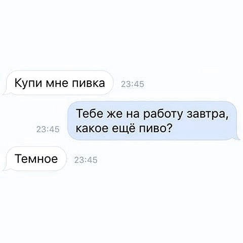Купи мне пивка Тебе же на работу завтра какое ещё пиво Темное