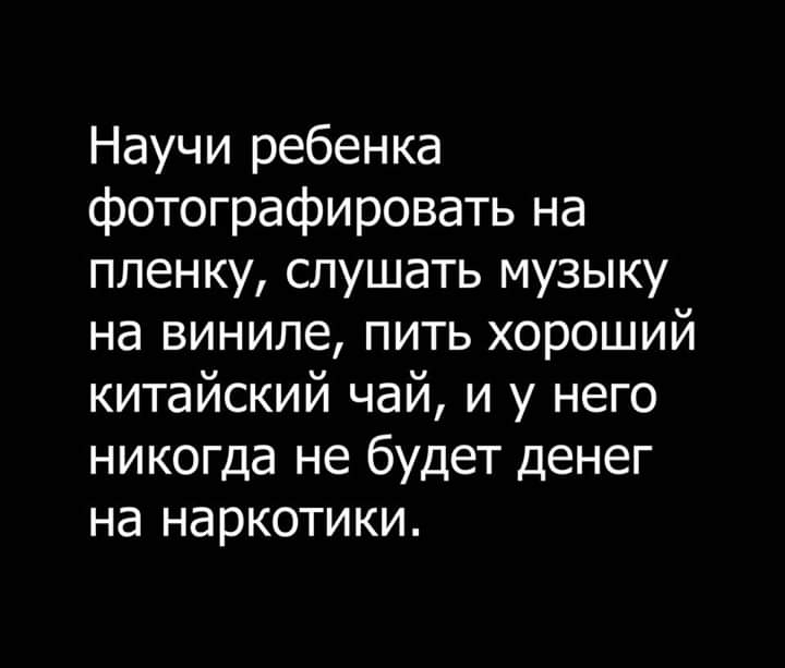 Научи ребенка фотографировать на пленку слушать музыку на виниле пить хороший китайский чай и у него никогда не будет денег на наркотики
