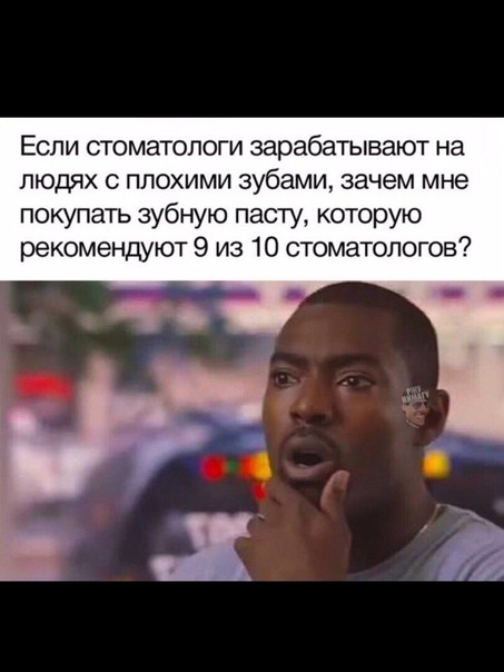 Если стоматологи зарабатывают на ЛЮДЯХ С ПЛОХИМИ зубами зачем мне покупать зубную пасту которую рекомендуют 9 из 10 стоматологов