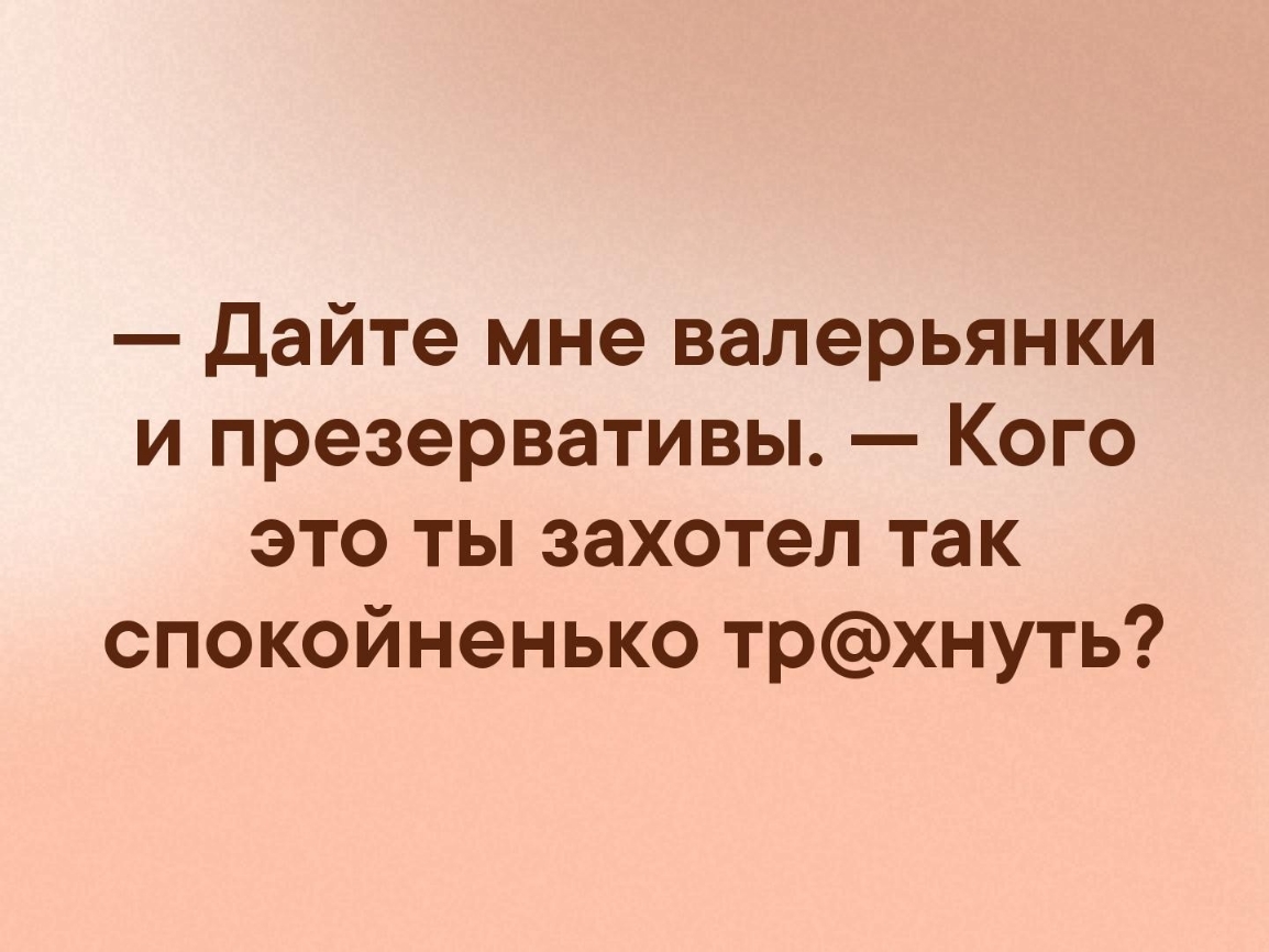 Дайте мне валерьянки и презервативы Кого это ты захотел так спокойненько трхнуть