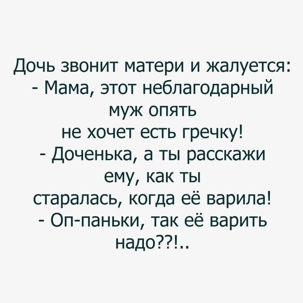 Дочь звонит матери и жалуется Мама этот неблагодарный муж опять не хочет есть гречку Доченька а ты расскажи ему как ты старалась когда её варила Оп паньки так её варить надо