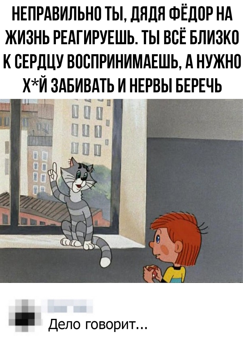 НЕПРАВИЛЬНО ТЫ дЯдЯ ФЁДПР НА ЖИЗНЬ РЕАГИРУЕШЬ ТЫ ВСЁ БЛИЗКП К ВЕРДЦУ ВОСПРИНИМАЕШЬ А НУЖНО хИ ЗАБИВАТЬ И НЕРВЫ БЕРЕЧЬ Дело говорит