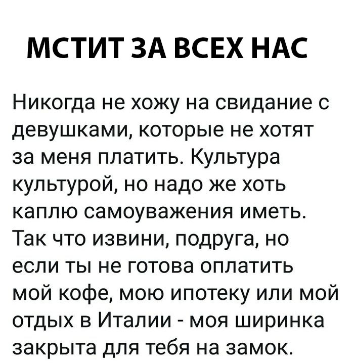 МСТИТ ЗА ВСЕХ НАС Никогда не хожу на свидание с девушками которые не хотят за меня платить Культура культурой но надо же хоть каплю самоуважения иметь Так что извини подруга но если ты не готова оплатить мой кофе мою ипотеку или мой отдых в Италии моя ширинка закрыта для тебя на замок