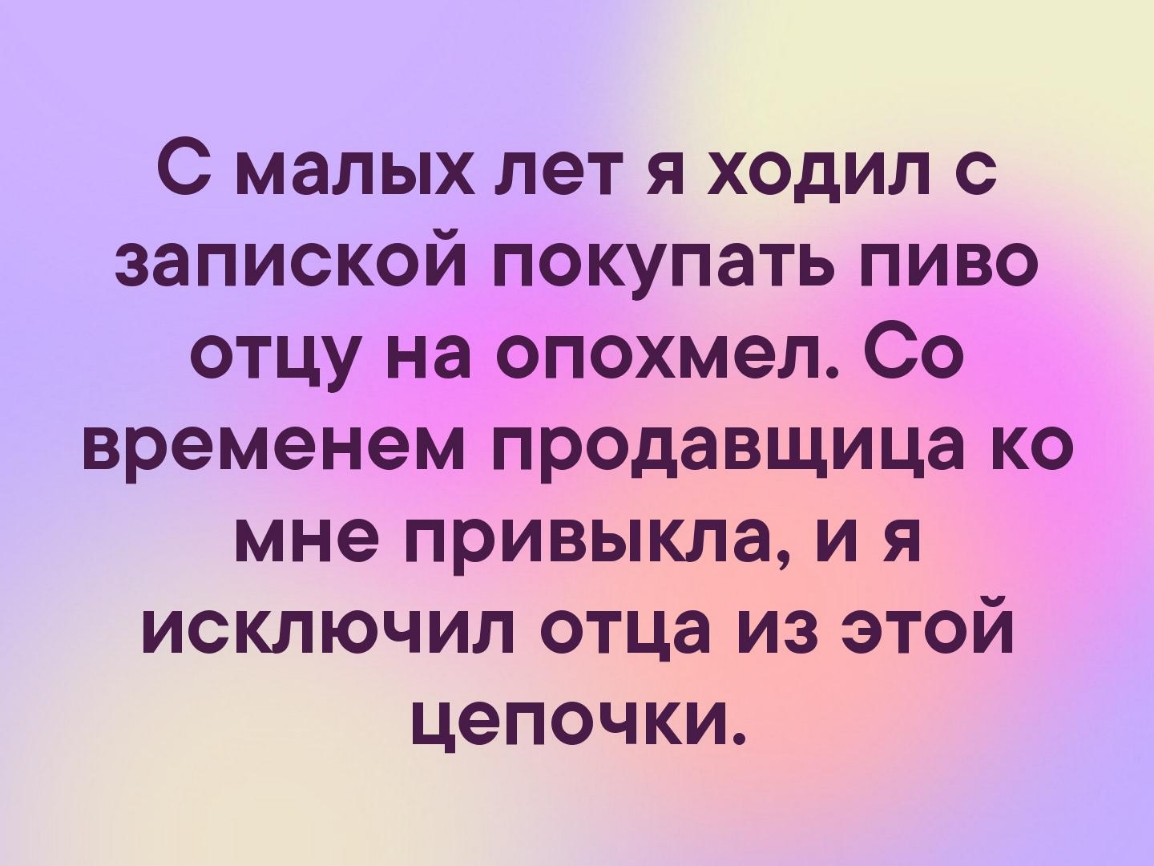 С малых лет я ходил с запиской покупать пиво отцу на опохмел Со временем продавщица ко мне привыкла и я исключил отца из этой цепочки