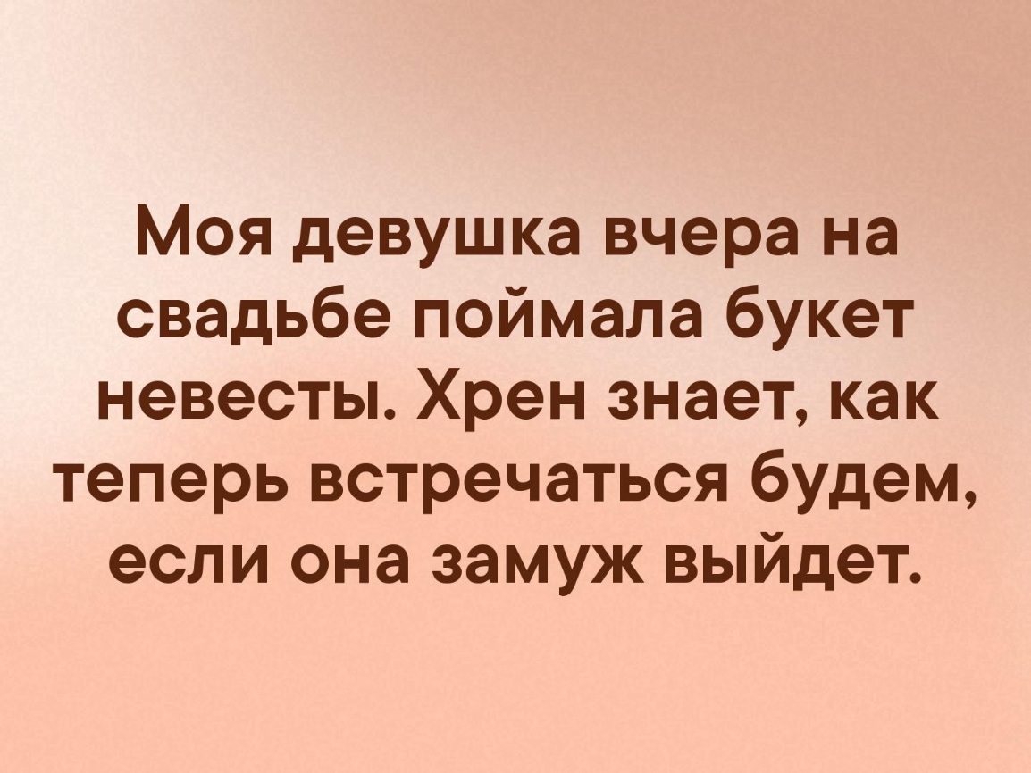 Моя девушка вчера на свадьбе поймала букет невесты Хрен знает как теперь встречаться будем если она замуж выйдет