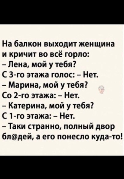 На балкон выходит женщина и кричит во всё горло Лена мой у тебя С 3 го этажа голос Нет Марина мой у тебя Со 2 го этажа Нет Катерина мой у тебя С 1 го этажа Нет Таки странно полный двор бпдей а его понесло куда то