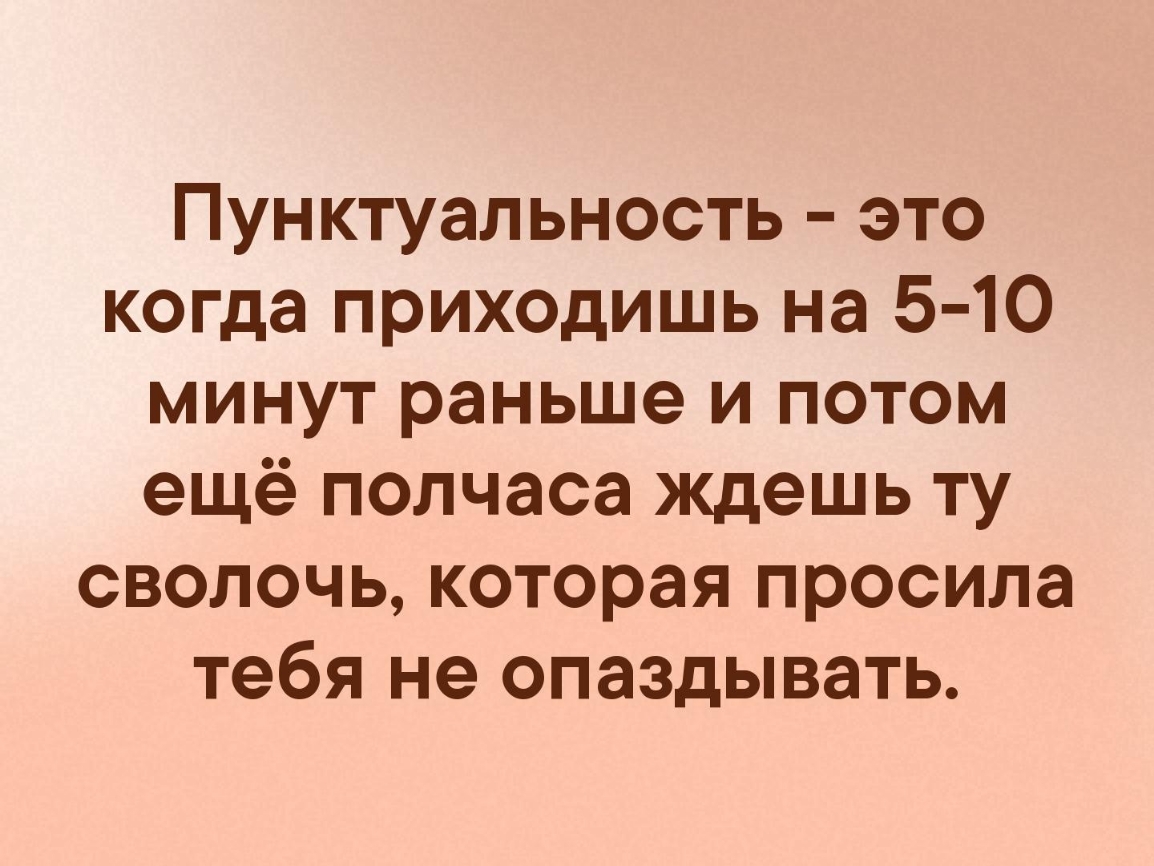 Пунктуальность это когда приходишь на 5 10 минут раньше и потом ещё полчаса ждешь ту сволочь которая просила тебя не опаздывать