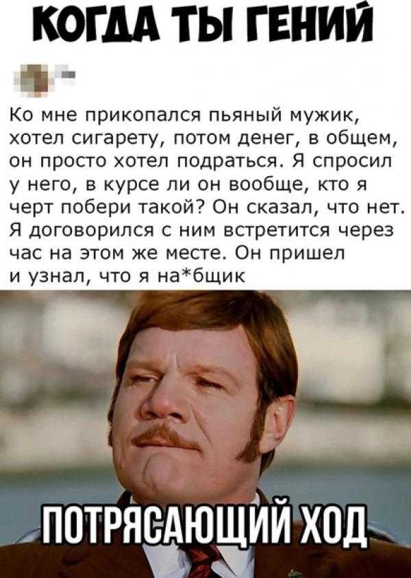 КОГДА ТЫ ГЕНИЙ _ Ко мне прикопался пьяный мужик хотел сигарету потом денег в общем он просто хотел подраться Я спросил у него в курсе ли он вообще кто я черт побери такой Он сказал что нет Я договорился с ним встретится через час на этом же месте Он пришел и узнал что я набщик _ПОТРЯЕАЮЩЙЙ ход