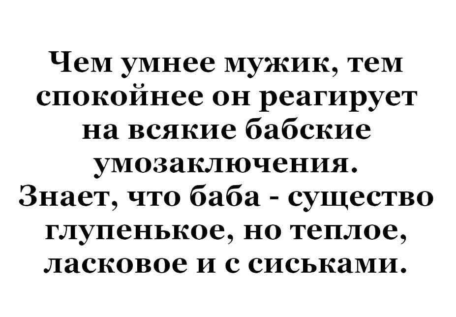 ЧеМ умнее мужик тем спокойнее он реагирует на всякие бабские умозаключения Знает что баба существо глупенькое но теплое ласковое и с сиськами