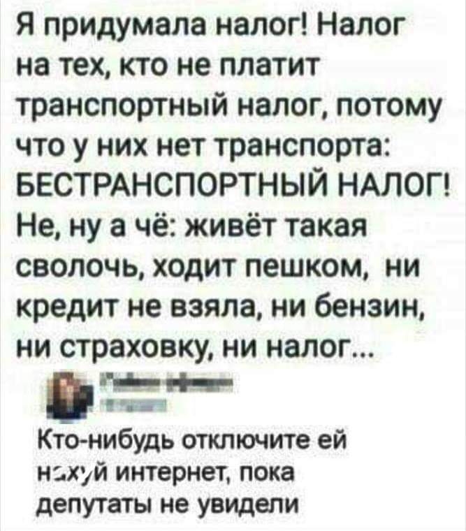 Я придумала налог Налог на тех кто не платит транспортный налог потому что у них нет транспорта БЕСТРАНСПОРТНЫЙ НАЛОГ Не ну а чё живёт такая сволочь ходит пешком ни кредит не взяла ни бензин ни страховку ни налог тч КТО НИБУДЬ отключите ей НЗХУЙ интернет ПОКЗ депутаты не увидели