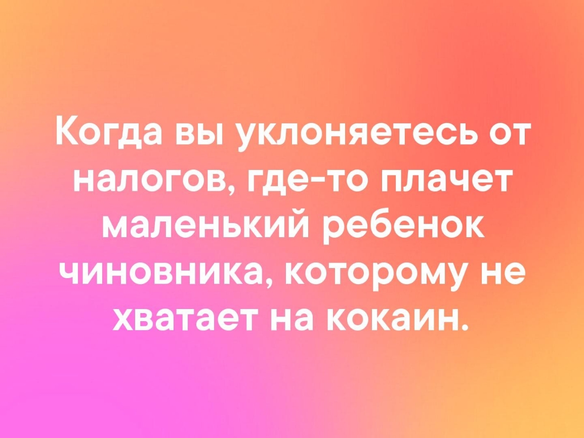 Когда вы уклоняетооь от налогов где то плачет маленький ребенок чиновника которому не хватает на кокаин