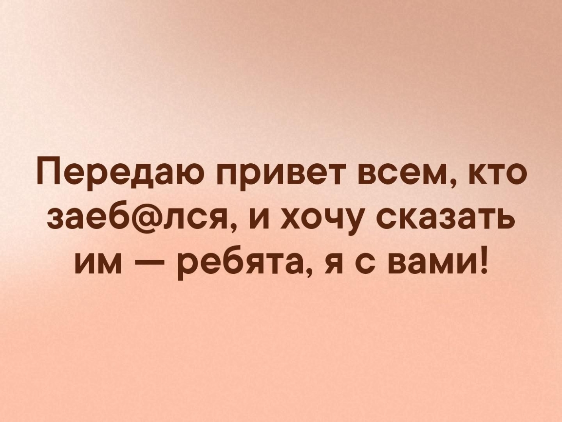 Передаю привет всем кто заеблся и хочу сказать им ребята я с вами