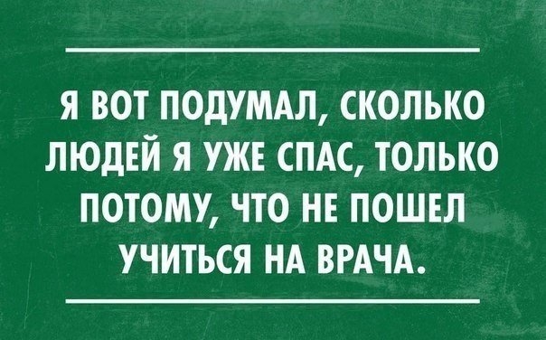 Я ВОТ ПОДУМАЛ СКОЛЬКО ЛЮДЕЙ Я УЖЕ СПАС ТОЛЬКО ПОТОМУ ЧТО НЕ ПОШЕЛ УЧИТЬСЯ НА ВРАЧА