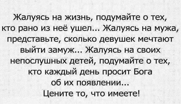 Жалуясь на жизнь подумайте о тех кто рано из неё ушел Жалуясь на мужа представьте сколько девушек мечтают выйти замуж Жалуясь на своих непослушных детей подумайте о тех кто каждый день просит Бога об их появлении Цените то что имеете