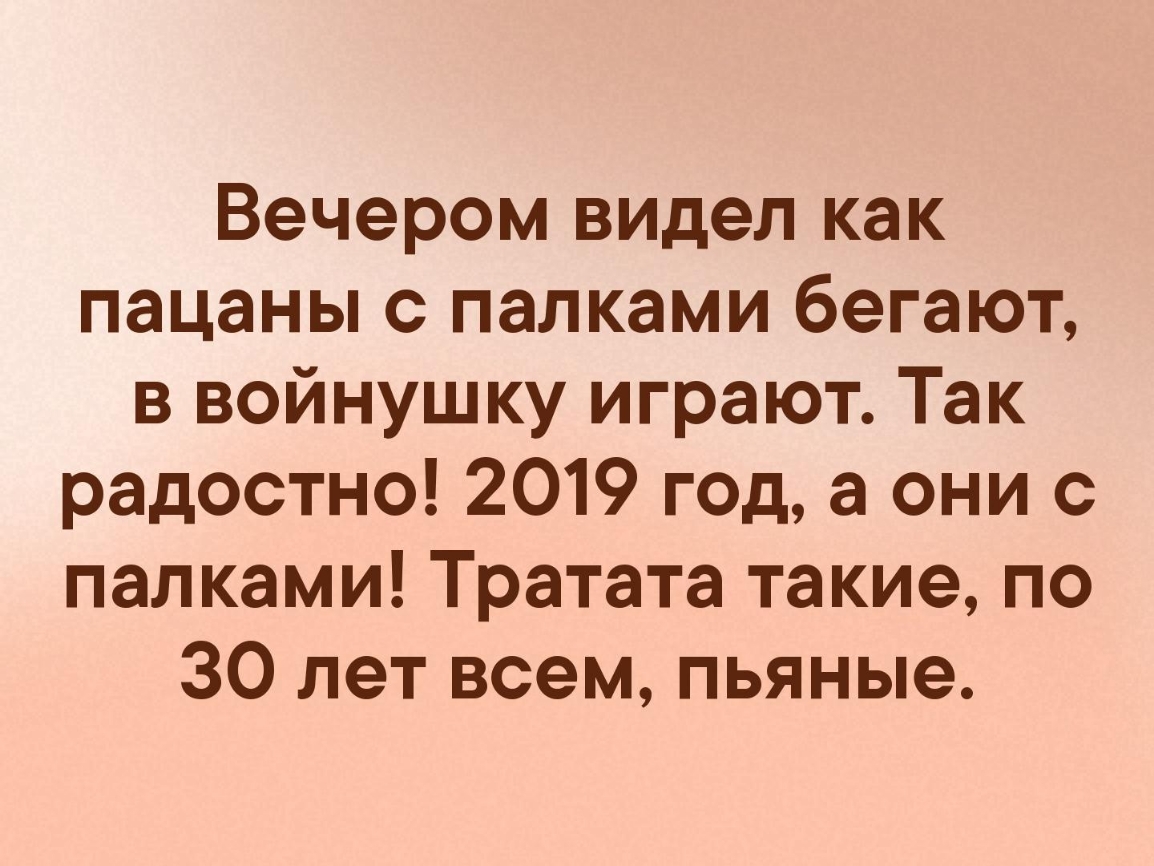 Вечером видел как пацаны с палками бегают в войнушку играют Так радостно 2019 год а они с палками Тратата такие по 30 лет всем пьяные