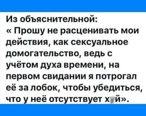 Из объяснительной Прошу не расценивать мои действия как сексуальное домогательстве ведь с учётом духа времени на первом свидании я потрогал её за лобок чтобы убедиться что у неё отсутствует хй