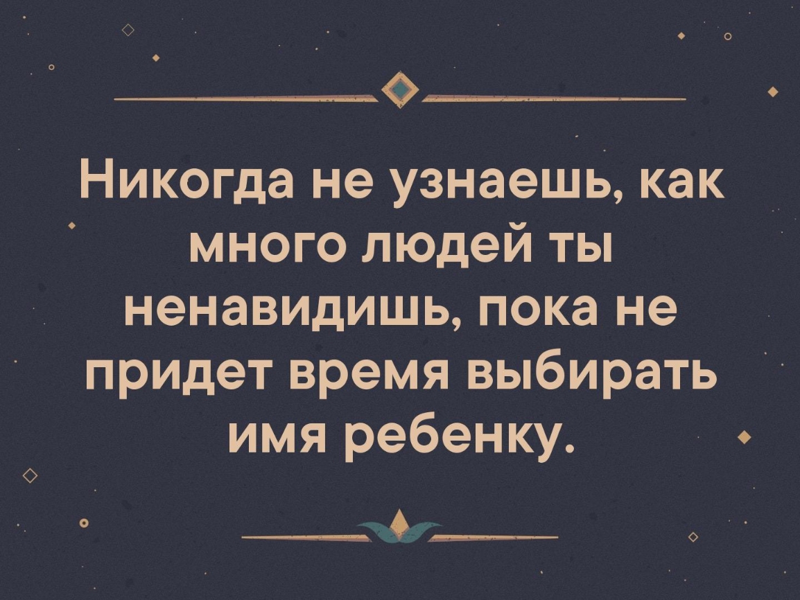 Никогда не узнаешь как много людей ты ненавидишь пока не придет время выбирать имя ребенку ___ ___