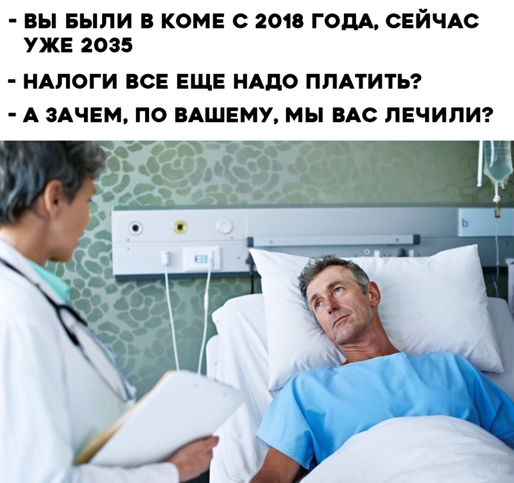 ВЫ БЫЛИ В КОМЕ С 2018 ГОДА СЕЙЧАС УЖЕ 2035 НАЛОГИ ВСЕ ЕЩЕ НАДО ПЛАТИТЬ А ЗАЧЕМ ПО ВАШЕМУ МЫ ВАС ЛЕЧИЛИ