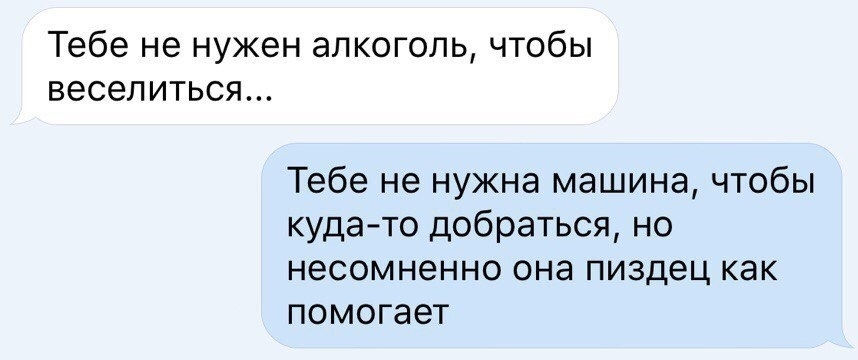 Тебе не нужен алкоголь чтобы веселиться Тебе не нужна машина чтобы куда то добраться но несомненно она пиздец как помогает