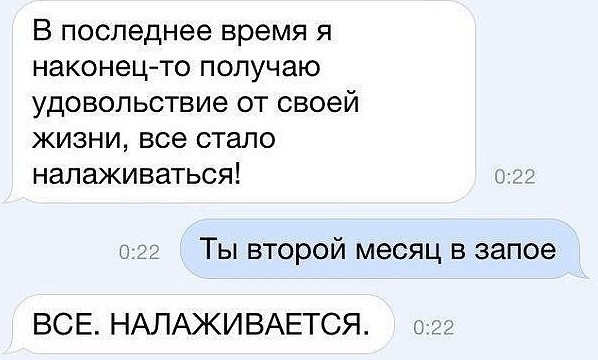 В последнее время я наконецто получаю удовольствие от своей жизни все стало налаживаться Ты второй месяц в запое ВСЕ НАЛАЖИВАЕТСЯ