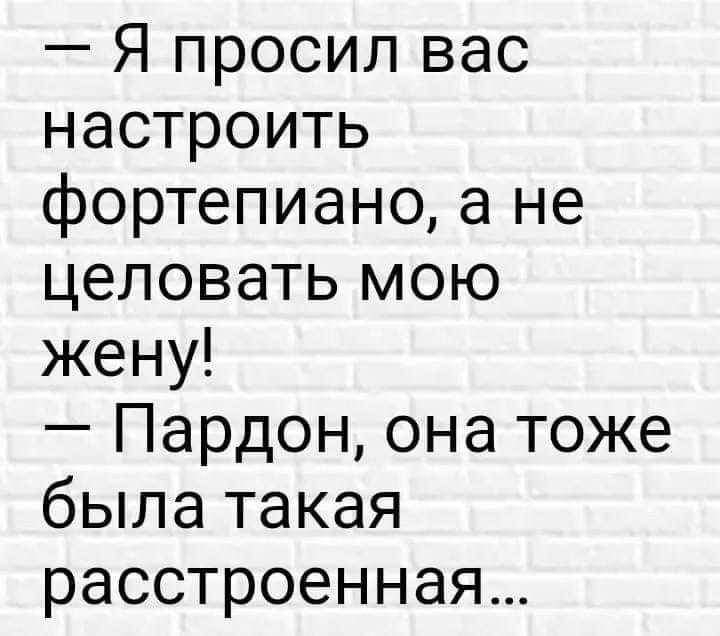 Я просил вас настроить фортепиано а не целовать мою жену Пардон она тоже была такая расстроенная