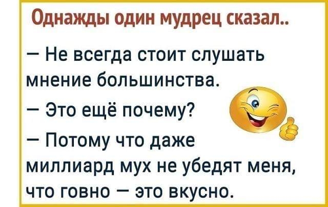 Однажды один мудрец сказал _ НЕ всегда СТОИТ СЛУШЗТЬ МНЕНИЕ бОЛЬШИНСТВЭ Это ещё почему Потому что даже миллиард мух не убедят меня что говно это вкусно