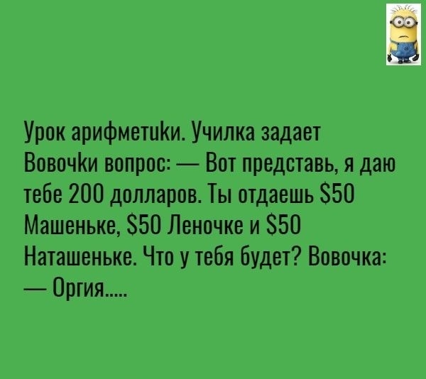 Урок арифметцКи Училка задает Вовочи вопрос Вот представь я даю тебе 200 долларов Ты отдаешь 50 Машенька 50 Леночке и 850 Наташеньке Что у тебя Будет Вовочка Оргия