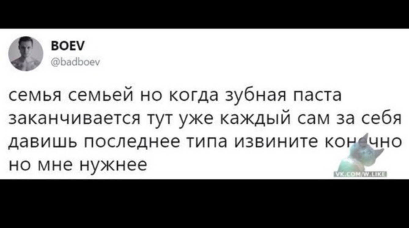 вову семья семьей но когда зубная паста заканчивается тут уже каждый сам за себя давишь последнее типа извините конечно но мне нужнее