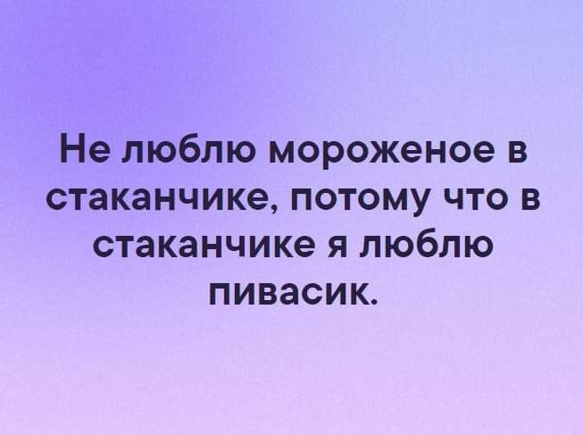 Не люблю мороженое в стаканчике потому что в стаканчике я люблю пивасик