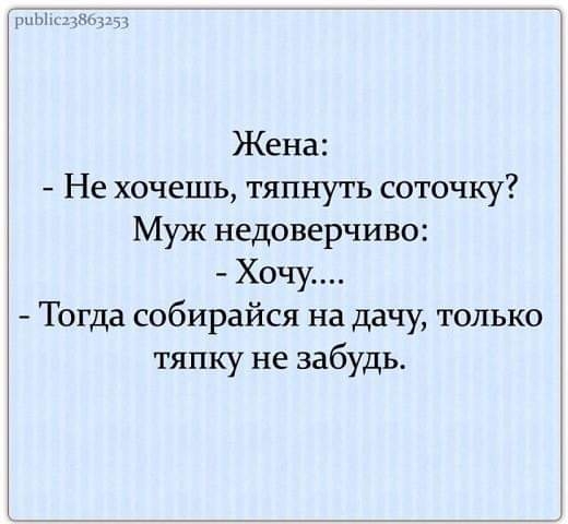 мы Жена Не хочешь тяпнуть соточку Муж недоверчиво Хочу Тогда собирайся на дачу только тяпку не забудь