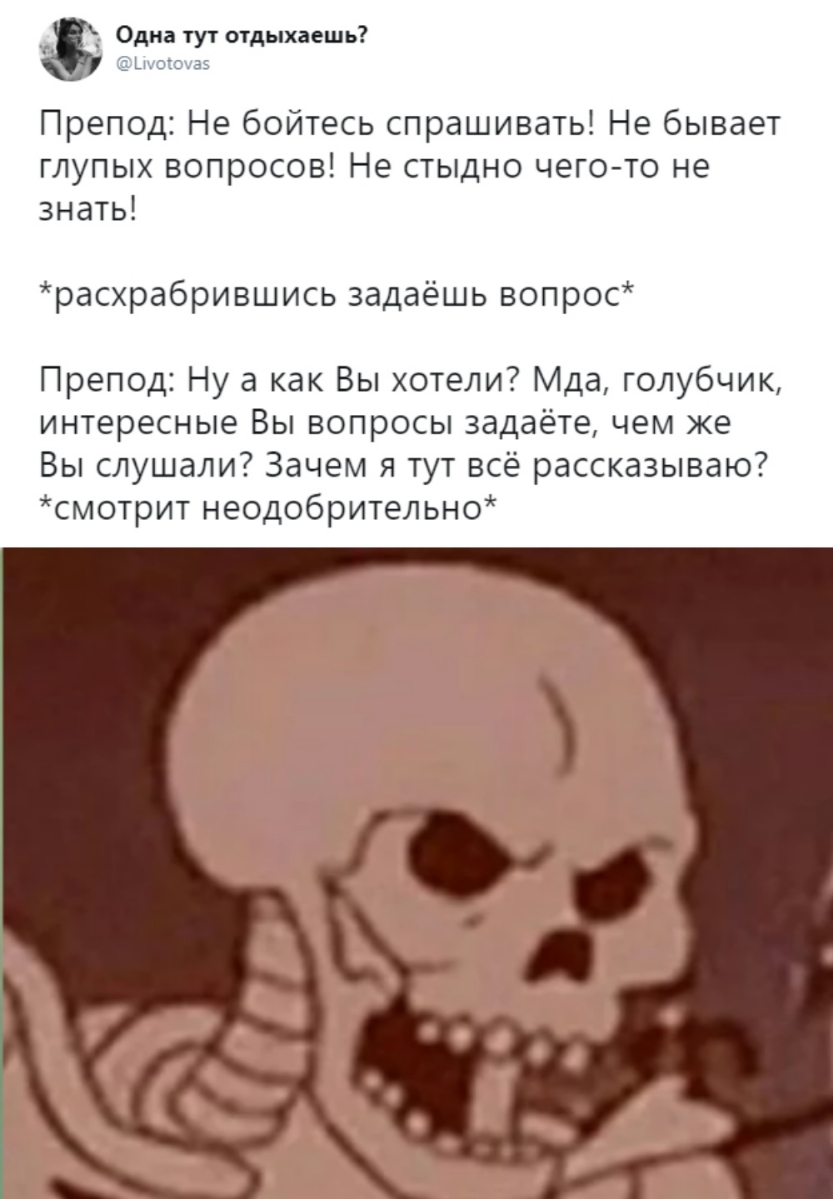 Однатутотдыхаешь гызыа Препод Не бойтесь спрашивать Не бывает глупых вопросов Не стыдно чего то не знать расхрабрившись задаёшь вопрос Препод Ну а как Вы хотели Мда голубчик интересные Вы вопросы задаёте чем же Вы слушали Зачем я тут всё рассказываю смотрит неодобрительно