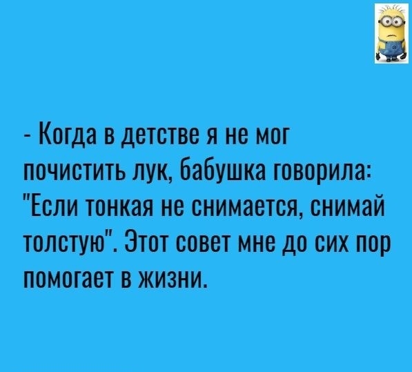 Когда в детстве я не мог почистить лук бабушка говорила Если тонкая не снимается снимай толстую Этот совет мне до сих пор помогает в жизни