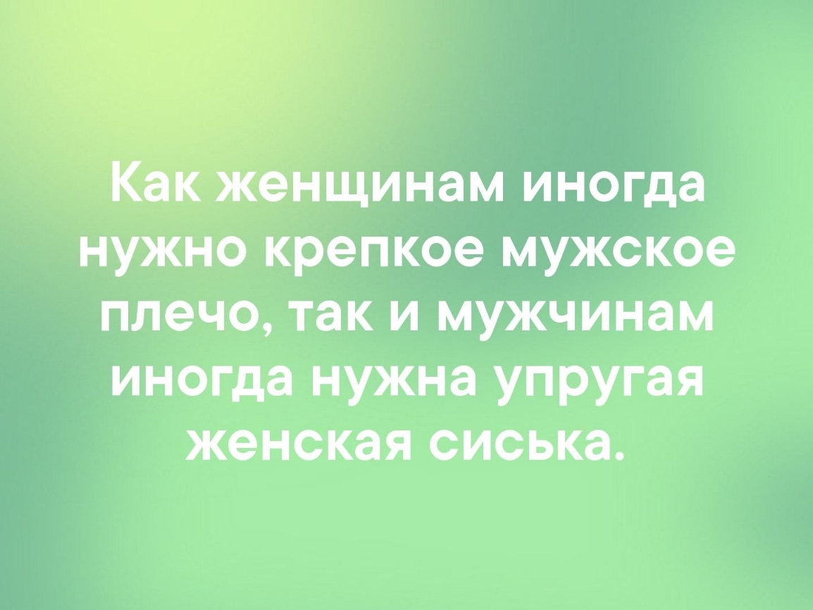 енщинам иногда нужно крепкое мужское плечо так и мужчинам иногда нужна упругая женская сиська