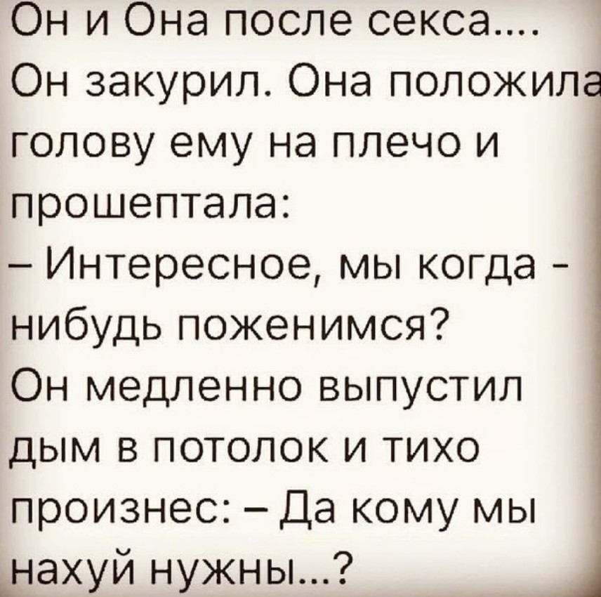 Он и Она после секса Он закурил Она положила голову ему на плечо и прошептала Интересное мы когда нибудь поженимся Он медленно выпустил дым в потолок и тихо произнес Да кому мы __нахуй нужны