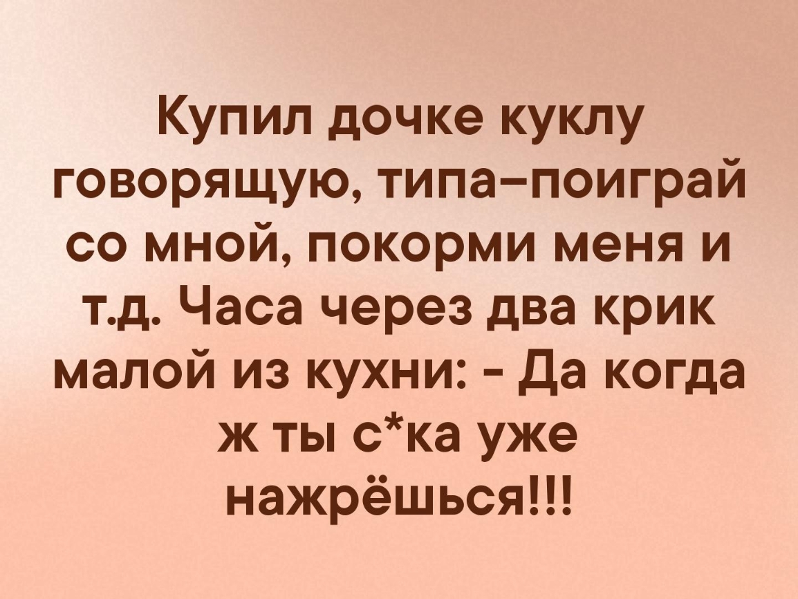 Купил дочке куклу говорящую типа поиграй со мной покорми меня и тд Часа через два крик малой из кухни Да когда ж ты ска уже нажрёшься