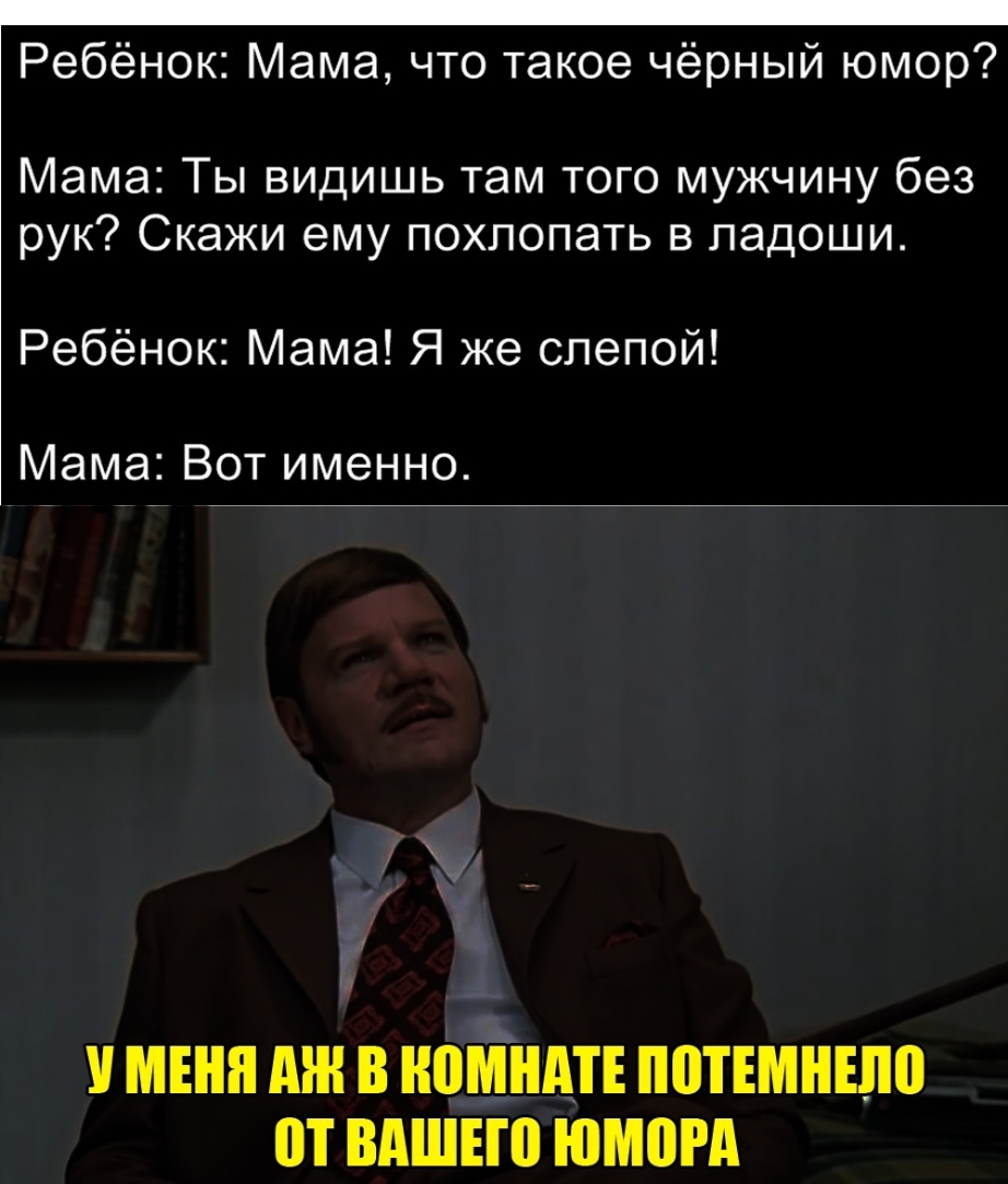 Ребёнок Мама что такое чёрный юмор Мама Ты видишь там того мужчину без рук Скажи ему похлопать в ладоши Ребёнок Мама Я же слепой Мама Вот именно МЕНЯ МН В ЮМАТЕ ППТЕМНШВ П ВАШЕЮ ЮМВРА