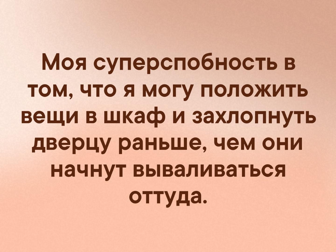 Моя суперспобность в том что я могу положить вещи в шкаф и захлопнуть дверцу раньше чем они начнут вываливаться оттуда