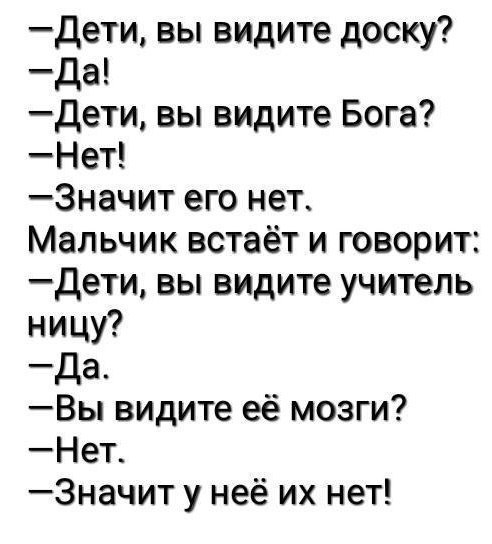 дети вы видите доску да дети вы видите Бога Нет 3начит его нет_ Мальчик встаёт и говорит дети вы видите учитель ницу Да Вы видите её мозги Нет Значит у неё их нет