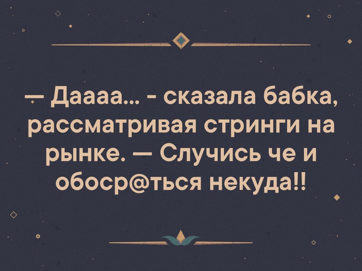 Даааа сказала бабка _ рассматривая стринги на рынке Случись че и обосрться некуда О ___ ___