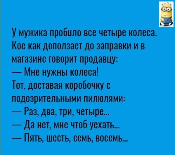 У МУЖИК пробило все четыре КОЛВСЗ Кое как доползает до заправки и в магазине говорит продавцу Мне нужны колеса Тот доставая коробочку подозрительными пилюлями Раз два три четыре Да нет мне чтоб уехать Пять шесть семь восемь