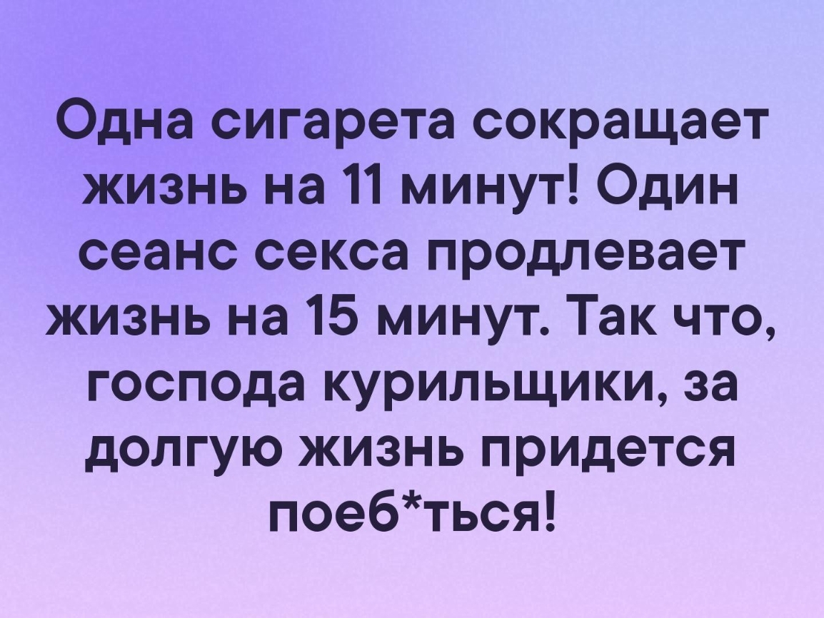 Одна сигарета сокращает жизнь на 11 минут Один сеанс секса продлевает жизнь на 15 минут Так что господа курильщики за долгую жизнь придется поебться