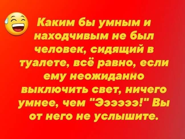 Каким бы умным и находчивым не был человек сидящий в туалете всё равно если ему неожиданно выключить свет ничего умнее чем эээаээ Вы от него не услышите