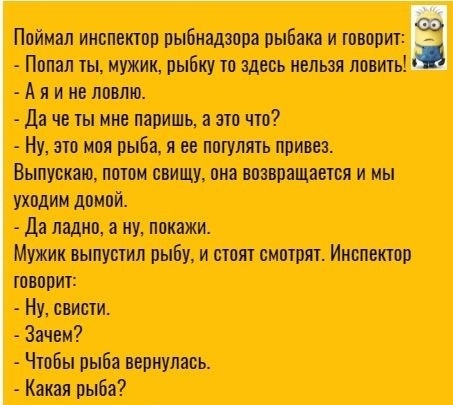 Поймал инспектор рыбнадзора рыбака и говорит Попал ты мужик рыбку то здесь нельзя Аяине ловлю Да четы мне паришь а это что Ну это моя рыба я ее погулять привез Выпускаю потом свищу она возвращается и мы